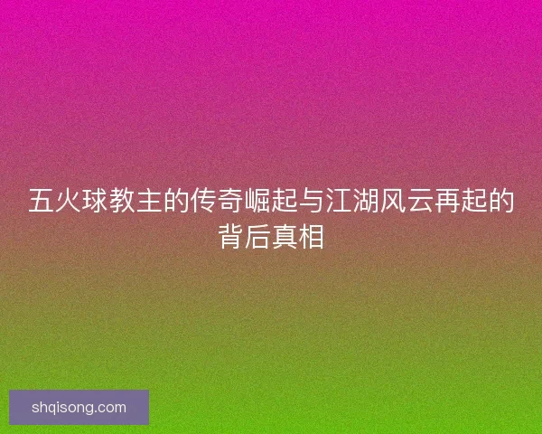 五火球教主的传奇崛起与江湖风云再起的背后真相