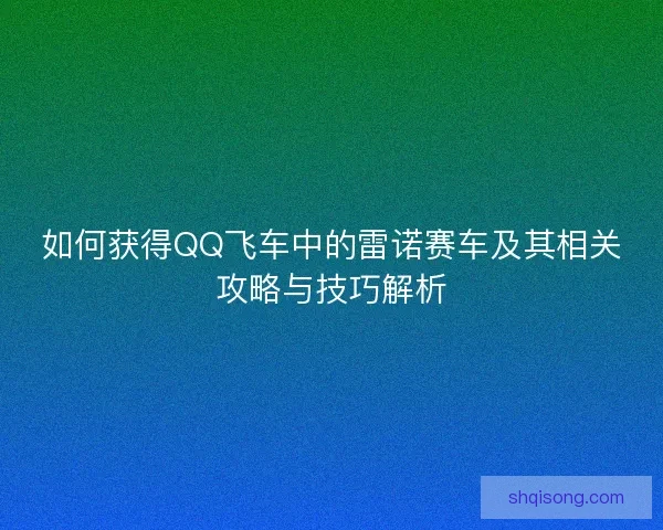 如何获得QQ飞车中的雷诺赛车及其相关攻略与技巧解析