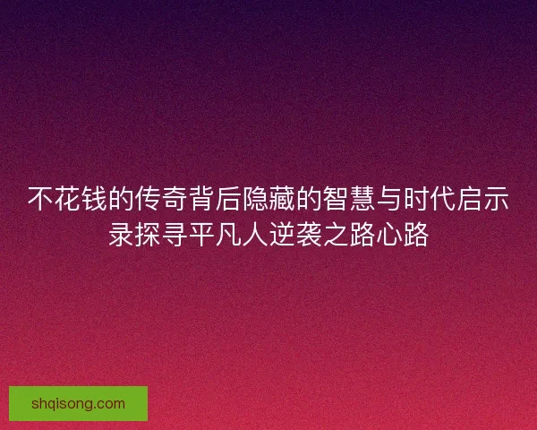 不花钱的传奇背后隐藏的智慧与时代启示录探寻平凡人逆袭之路心路