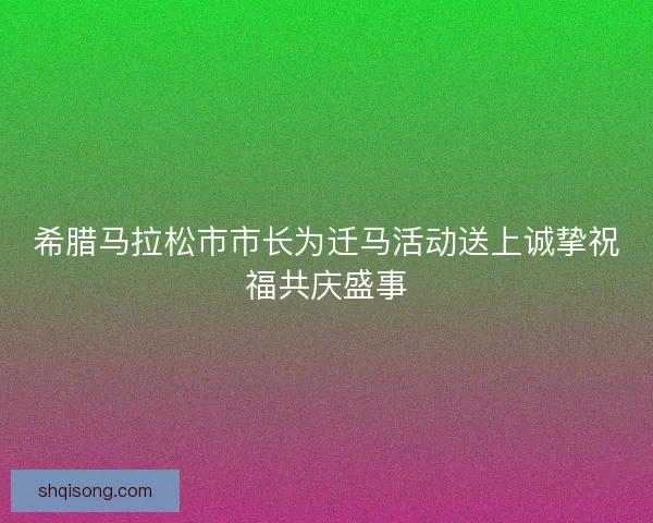 希腊马拉松市市长为迁马活动送上诚挚祝福共庆盛事