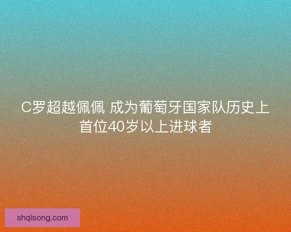C罗超越佩佩 成为葡萄牙国家队历史上首位40岁以上进球者