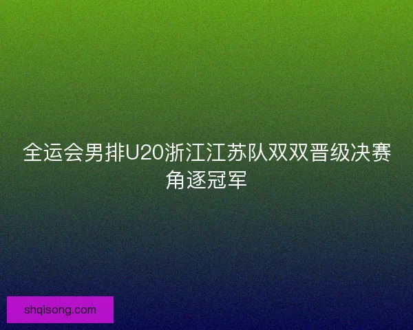 全运会男排U20浙江江苏队双双晋级决赛角逐冠军