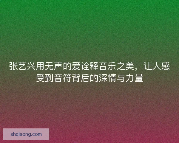 张艺兴用无声的爱诠释音乐之美，让人感受到音符背后的深情与力量