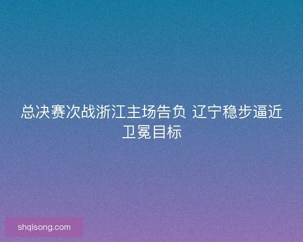 总决赛次战浙江主场告负 辽宁稳步逼近卫冕目标