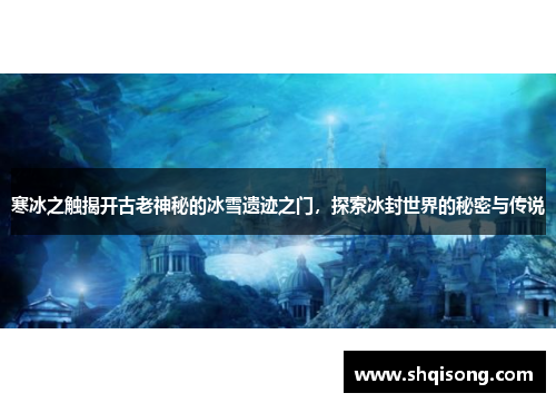 寒冰之触揭开古老神秘的冰雪遗迹之门，探索冰封世界的秘密与传说