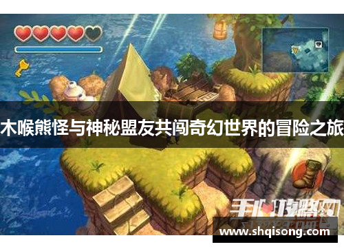 木喉熊怪与神秘盟友共闯奇幻世界的冒险之旅